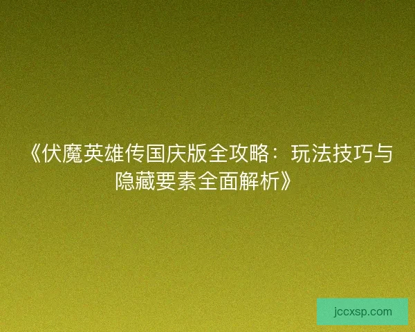 《伏魔英雄传国庆版全攻略：玩法技巧与隐藏要素全面解析》