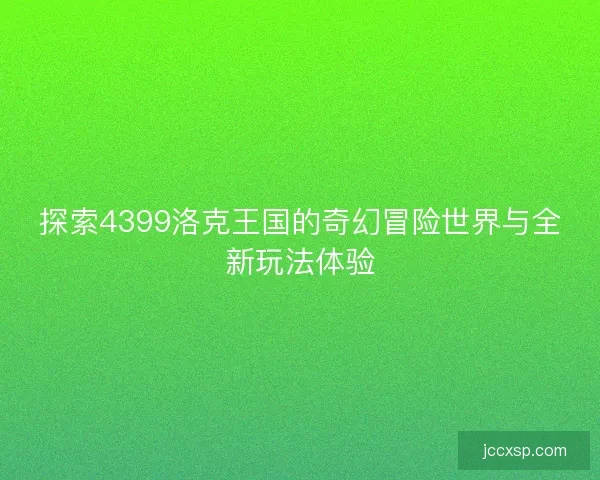 探索4399洛克王国的奇幻冒险世界与全新玩法体验