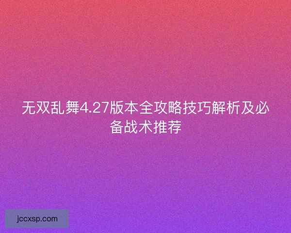 无双乱舞4.27版本全攻略技巧解析及必备战术推荐