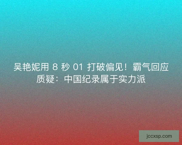 吴艳妮用 8 秒 01 打破偏见！霸气回应质疑：中国纪录属于实力派