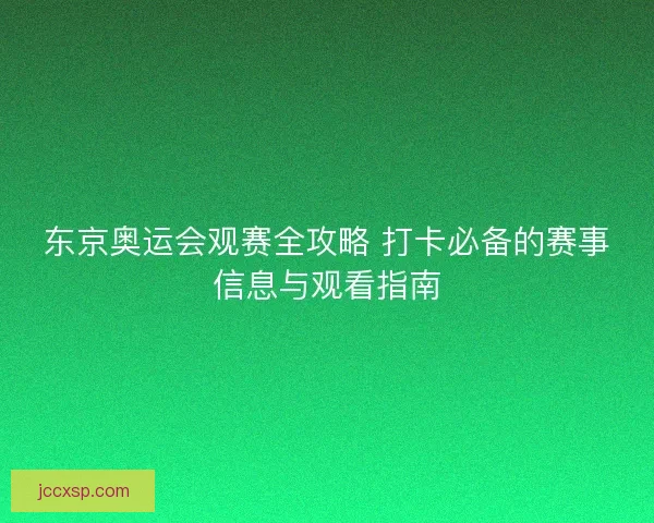 东京奥运会观赛全攻略 打卡必备的赛事信息与观看指南
