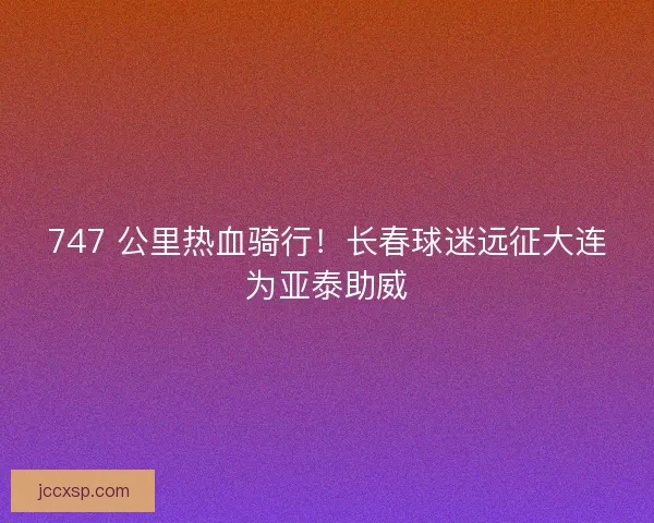 747 公里热血骑行！长春球迷远征大连为亚泰助威