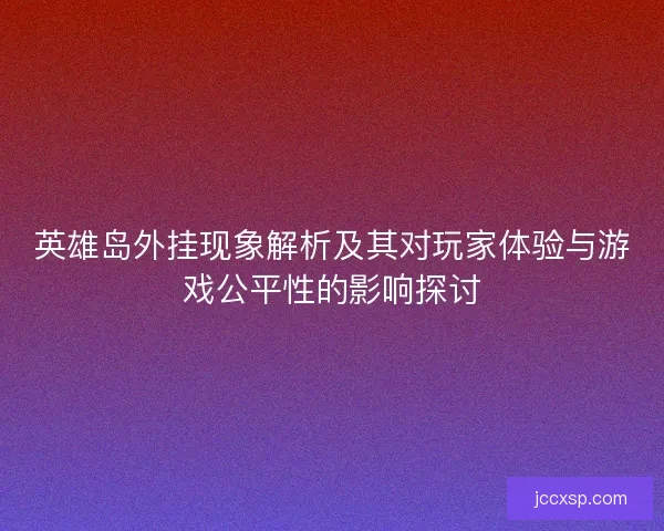 英雄岛外挂现象解析及其对玩家体验与游戏公平性的影响探讨