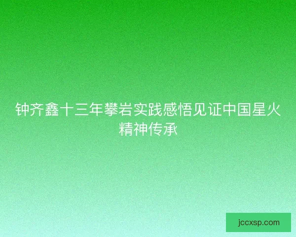 钟齐鑫十三年攀岩实践感悟见证中国星火精神传承