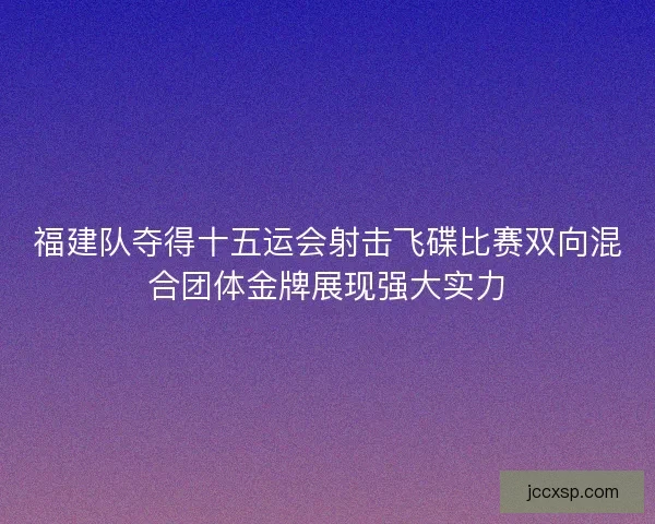 福建队夺得十五运会射击飞碟比赛双向混合团体金牌展现强大实力