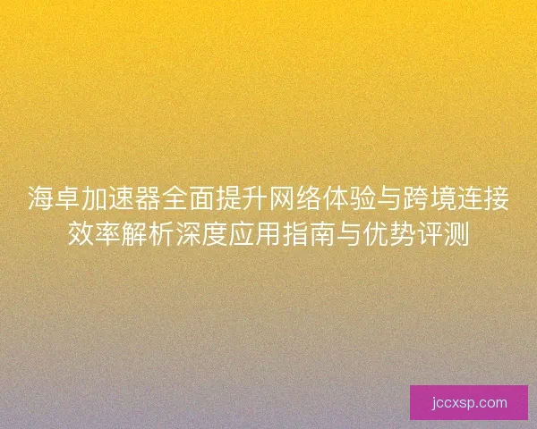 海卓加速器全面提升网络体验与跨境连接效率解析深度应用指南与优势评测