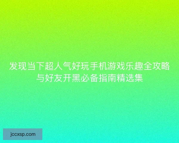 发现当下超人气好玩手机游戏乐趣全攻略与好友开黑必备指南精选集