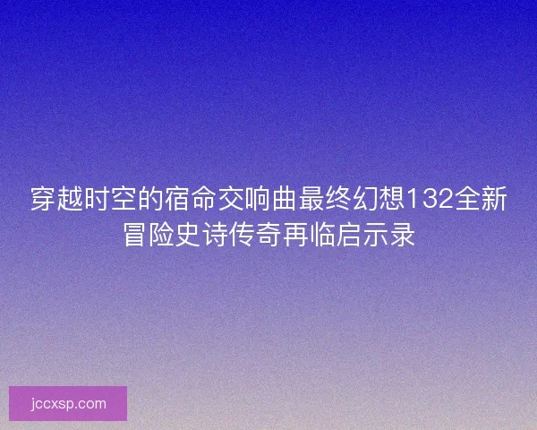 穿越时空的宿命交响曲最终幻想132全新冒险史诗传奇再临启示录