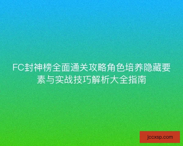 FC封神榜全面通关攻略角色培养隐藏要素与实战技巧解析大全指南