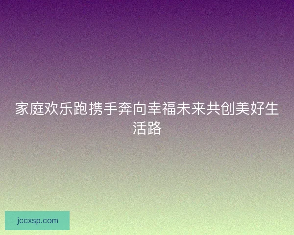家庭欢乐跑携手奔向幸福未来共创美好生活路