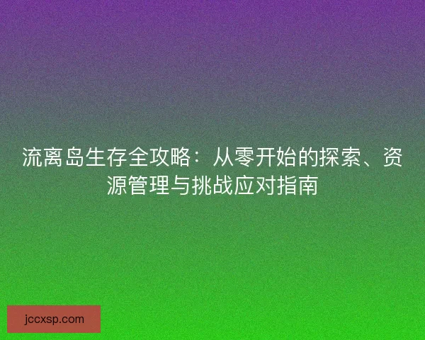 流离岛生存全攻略：从零开始的探索、资源管理与挑战应对指南