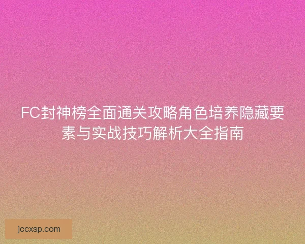 FC封神榜全面通关攻略角色培养隐藏要素与实战技巧解析大全指南