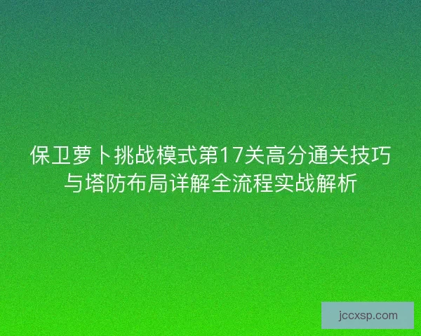 保卫萝卜挑战模式第17关高分通关技巧与塔防布局详解全流程实战解析