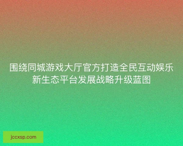 围绕同城游戏大厅官方打造全民互动娱乐新生态平台发展战略升级蓝图