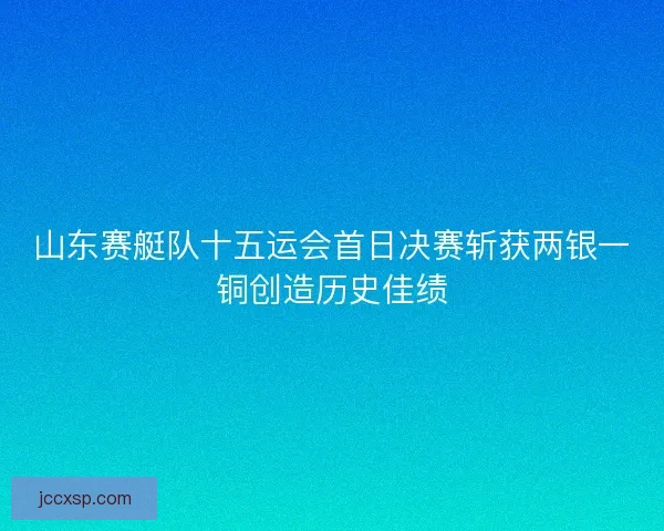 山东赛艇队十五运会首日决赛斩获两银一铜创造历史佳绩