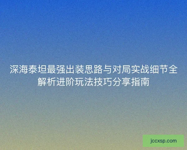 深海泰坦最强出装思路与对局实战细节全解析进阶玩法技巧分享指南