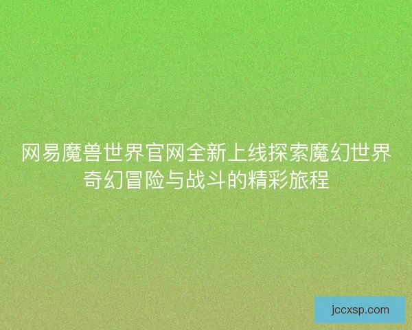 网易魔兽世界官网全新上线探索魔幻世界奇幻冒险与战斗的精彩旅程
