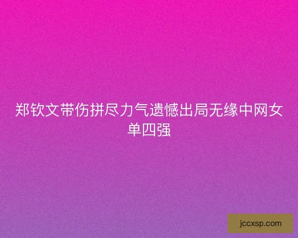 郑钦文带伤拼尽力气遗憾出局无缘中网女单四强