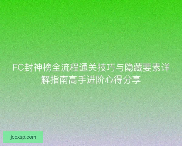 FC封神榜全流程通关技巧与隐藏要素详解指南高手进阶心得分享