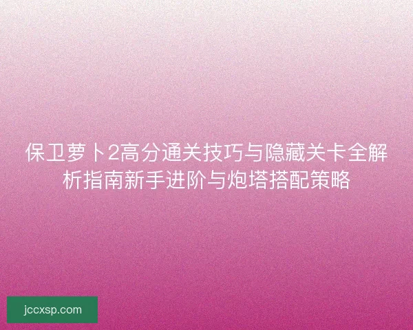 保卫萝卜2高分通关技巧与隐藏关卡全解析指南新手进阶与炮塔搭配策略