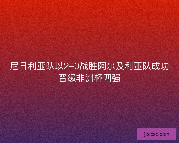 尼日利亚队以2-0战胜阿尔及利亚队成功晋级非洲杯四强