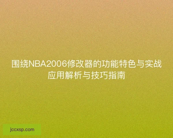 围绕NBA2006修改器的功能特色与实战应用解析与技巧指南