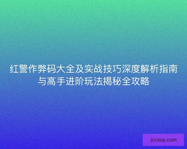 红警作弊码大全及实战技巧深度解析指南与高手进阶玩法揭秘全攻略