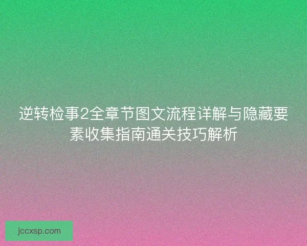 逆转检事2全章节图文流程详解与隐藏要素收集指南通关技巧解析