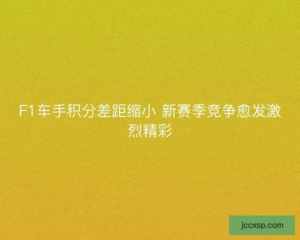 F1车手积分差距缩小 新赛季竞争愈发激烈精彩