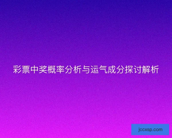 彩票中奖概率分析与运气成分探讨解析